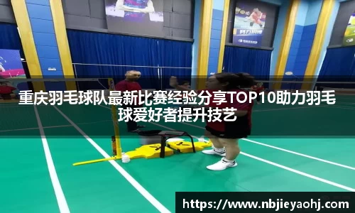 重庆羽毛球队最新比赛经验分享TOP10助力羽毛球爱好者提升技艺